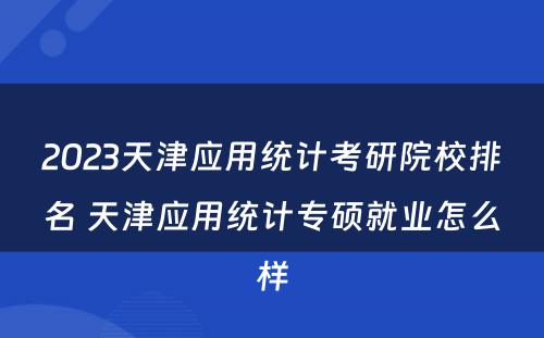 2023天津应用统计考研院校排名 天津应用统计专硕就业怎么样
