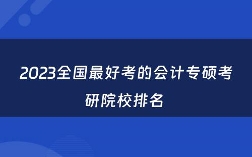 2023全国最好考的会计专硕考研院校排名 