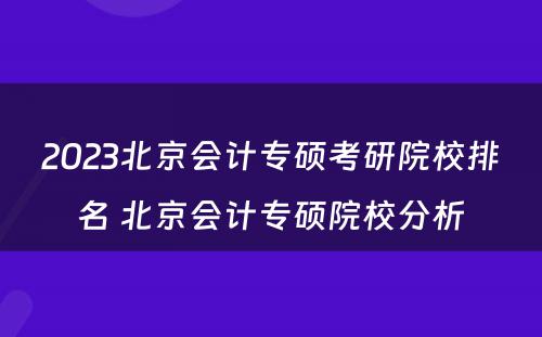 2023北京会计专硕考研院校排名 北京会计专硕院校分析