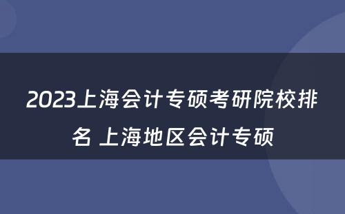2023上海会计专硕考研院校排名 上海地区会计专硕