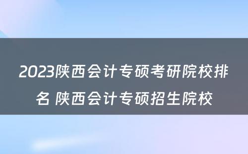2023陕西会计专硕考研院校排名 陕西会计专硕招生院校