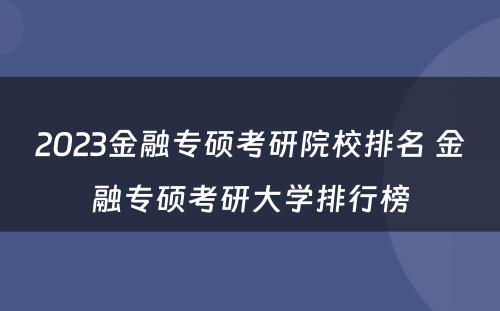 2023金融专硕考研院校排名 金融专硕考研大学排行榜