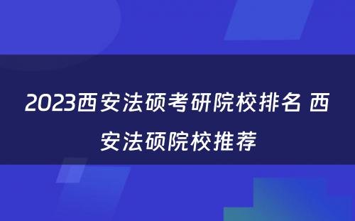 2023西安法硕考研院校排名 西安法硕院校推荐