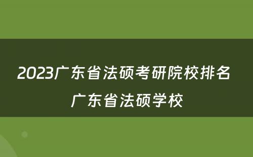 2023广东省法硕考研院校排名 广东省法硕学校