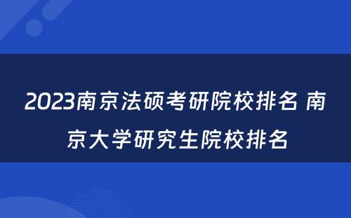 2023南京法硕考研院校排名 南京大学研究生院校排名