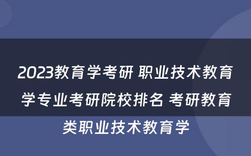 2023教育学考研 职业技术教育学专业考研院校排名 考研教育类职业技术教育学