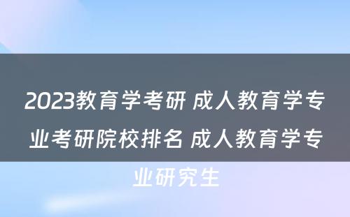 2023教育学考研 成人教育学专业考研院校排名 成人教育学专业研究生