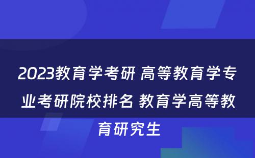 2023教育学考研 高等教育学专业考研院校排名 教育学高等教育研究生