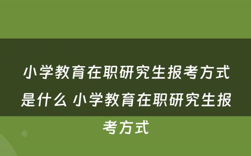 小学教育在职研究生报考方式是什么 小学教育在职研究生报考方式