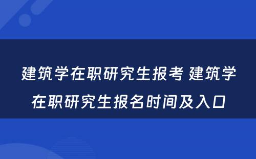 建筑学在职研究生报考 建筑学在职研究生报名时间及入口