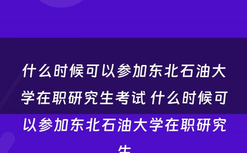 什么时候可以参加东北石油大学在职研究生考试 什么时候可以参加东北石油大学在职研究生