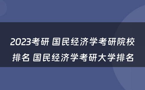 2023考研 国民经济学考研院校排名 国民经济学考研大学排名