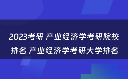 2023考研 产业经济学考研院校排名 产业经济学考研大学排名