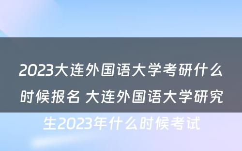 2023大连外国语大学考研什么时候报名 大连外国语大学研究生2023年什么时候考试