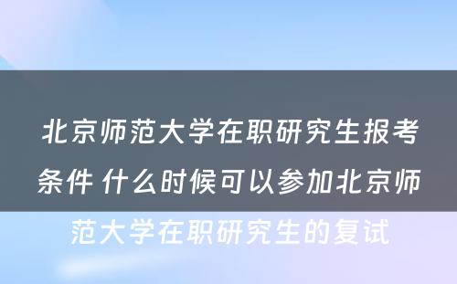 北京师范大学在职研究生报考条件 什么时候可以参加北京师范大学在职研究生的复试