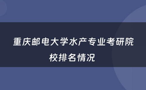 重庆邮电大学水产专业考研院校排名情况 