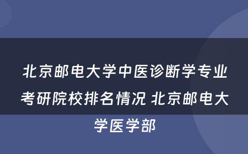 北京邮电大学中医诊断学专业考研院校排名情况 北京邮电大学医学部