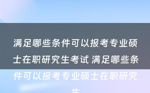 满足哪些条件可以报考专业硕士在职研究生考试 满足哪些条件可以报考专业硕士在职研究生