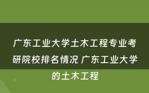 广东工业大学土木工程专业考研院校排名情况 广东工业大学的土木工程