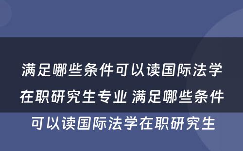 满足哪些条件可以读国际法学在职研究生专业 满足哪些条件可以读国际法学在职研究生