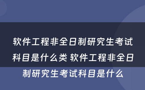 软件工程非全日制研究生考试科目是什么类 软件工程非全日制研究生考试科目是什么