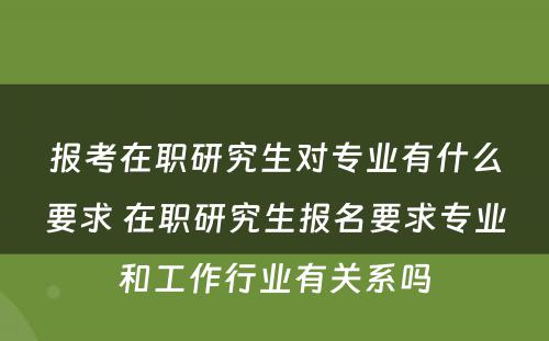 报考在职研究生对专业有什么要求 在职研究生报名要求专业和工作行业有关系吗