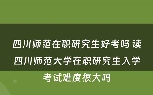 四川师范在职研究生好考吗 读四川师范大学在职研究生入学考试难度很大吗