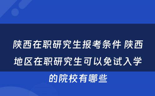 陕西在职研究生报考条件 陕西地区在职研究生可以免试入学的院校有哪些