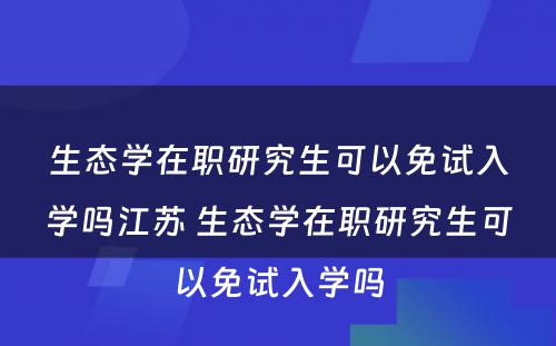 生态学在职研究生可以免试入学吗江苏 生态学在职研究生可以免试入学吗