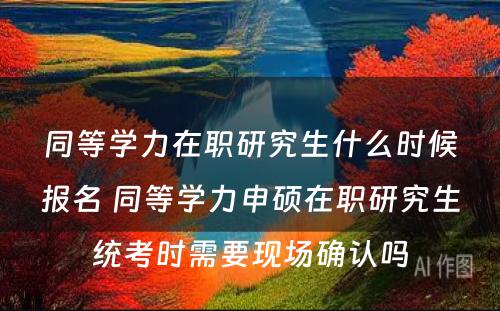 同等学力在职研究生什么时候报名 同等学力申硕在职研究生统考时需要现场确认吗