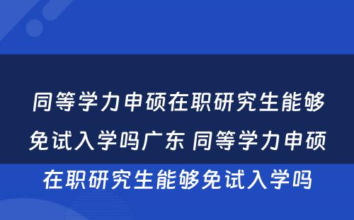 同等学力申硕在职研究生能够免试入学吗广东 同等学力申硕在职研究生能够免试入学吗