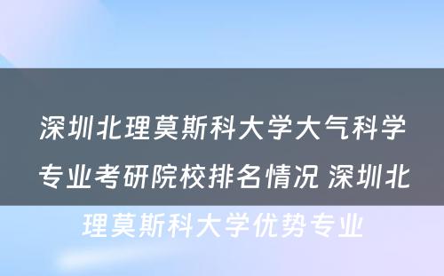 深圳北理莫斯科大学大气科学专业考研院校排名情况 深圳北理莫斯科大学优势专业