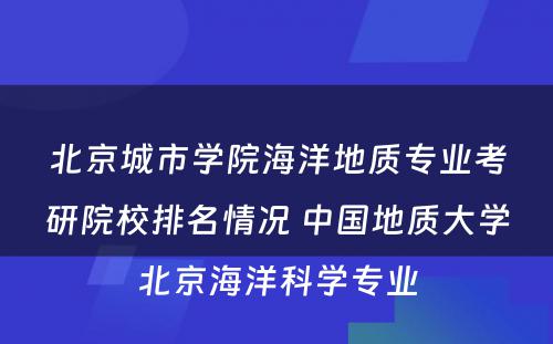 北京城市学院海洋地质专业考研院校排名情况 中国地质大学北京海洋科学专业