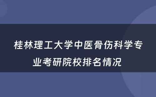 桂林理工大学中医骨伤科学专业考研院校排名情况 