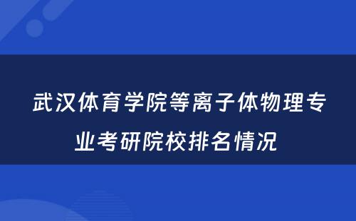 武汉体育学院等离子体物理专业考研院校排名情况 