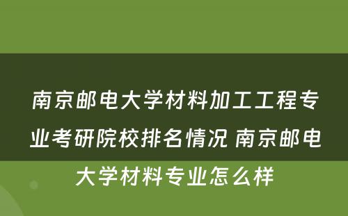 南京邮电大学材料加工工程专业考研院校排名情况 南京邮电大学材料专业怎么样