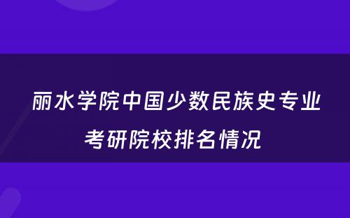 丽水学院中国少数民族史专业考研院校排名情况 