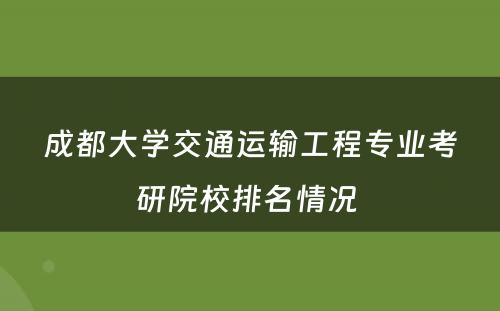 成都大学交通运输工程专业考研院校排名情况 