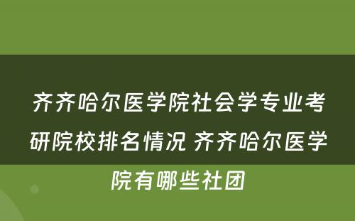 齐齐哈尔医学院社会学专业考研院校排名情况 齐齐哈尔医学院有哪些社团