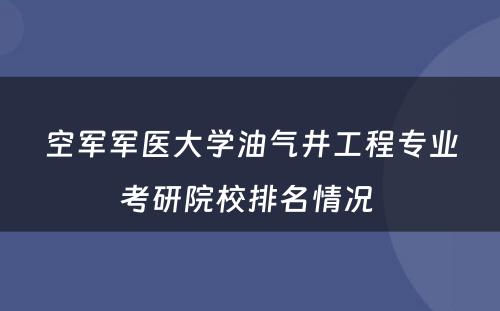 空军军医大学油气井工程专业考研院校排名情况 