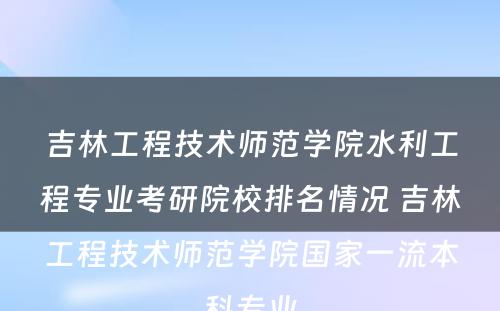 吉林工程技术师范学院水利工程专业考研院校排名情况 吉林工程技术师范学院国家一流本科专业