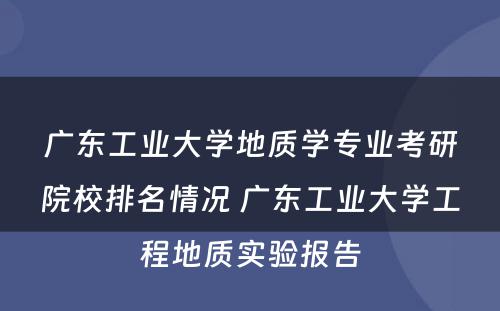 广东工业大学地质学专业考研院校排名情况 广东工业大学工程地质实验报告