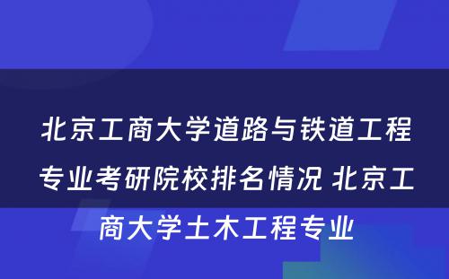 北京工商大学道路与铁道工程专业考研院校排名情况 北京工商大学土木工程专业