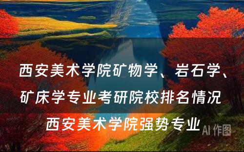 西安美术学院矿物学、岩石学、矿床学专业考研院校排名情况 西安美术学院强势专业