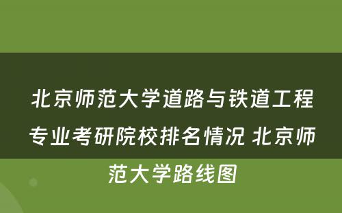 北京师范大学道路与铁道工程专业考研院校排名情况 北京师范大学路线图