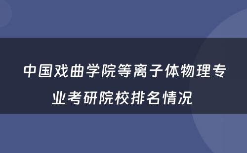 中国戏曲学院等离子体物理专业考研院校排名情况 
