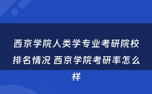 西京学院人类学专业考研院校排名情况 西京学院考研率怎么样