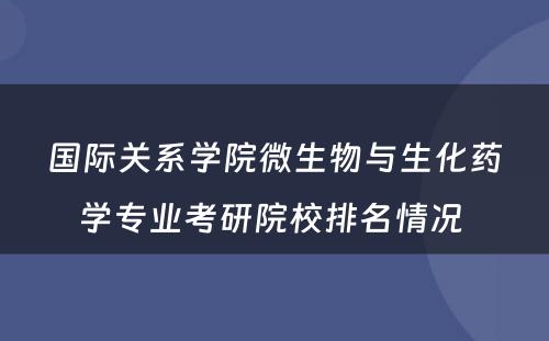 国际关系学院微生物与生化药学专业考研院校排名情况 