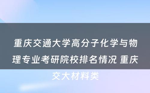 重庆交通大学高分子化学与物理专业考研院校排名情况 重庆交大材料类