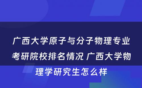 广西大学原子与分子物理专业考研院校排名情况 广西大学物理学研究生怎么样